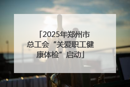 2025年郑州市总工会“关爱职工健康体检”启动