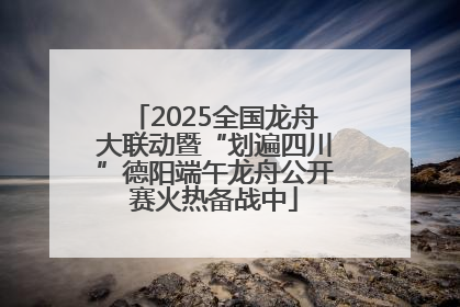 2025全国龙舟大联动暨“划遍四川”德阳端午龙舟公开赛火热备战中