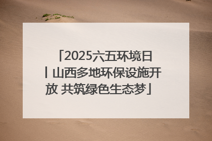 2025六五环境日丨山西多地环保设施开放 共筑绿色生态梦