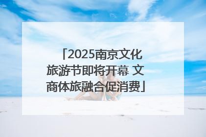 2025南京文化旅游节即将开幕 文商体旅融合促消费