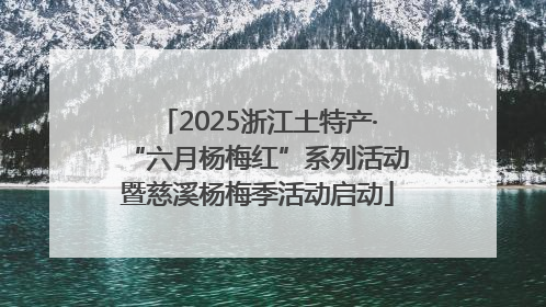 2025浙江土特产·“六月杨梅红”系列活动暨慈溪杨梅季活动启动