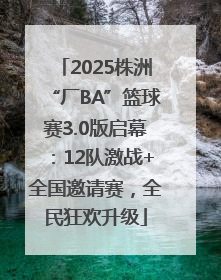 2025株洲“厂BA”篮球赛3.0版启幕：12队激战+全国邀请赛，全民狂欢升级