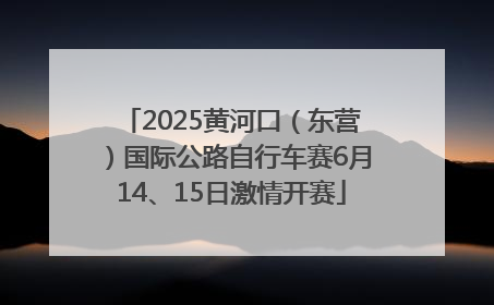 2025黄河口（东营）国际公路自行车赛6月14、15日激情开赛
