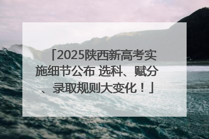 2025陕西新高考实施细节公布 选科、赋分、录取规则大变化！