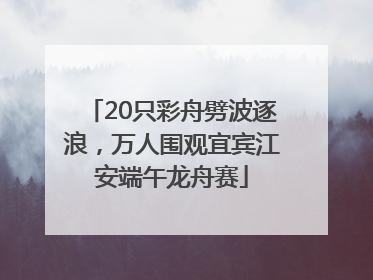 20只彩舟劈波逐浪，万人围观宜宾江安端午龙舟赛