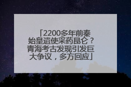 2200多年前秦始皇遣使采药昆仑？青海考古发现引发巨大争议，多方回应