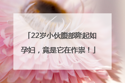 22岁小伙腹部隆起如孕妇，竟是它在作祟！