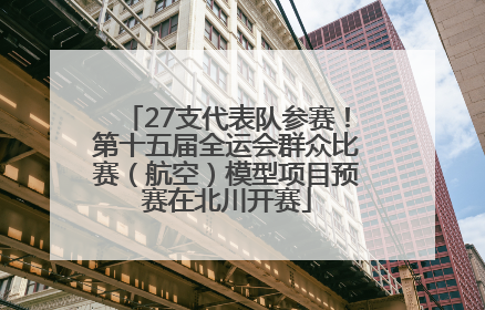 27支代表队参赛！第十五届全运会群众比赛（航空）模型项目预赛在北川开赛