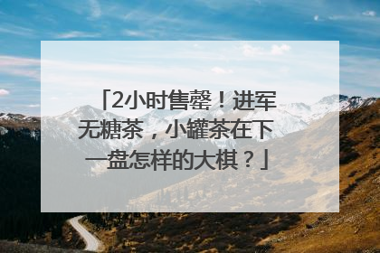 2小时售罄！进军无糖茶，小罐茶在下一盘怎样的大棋？