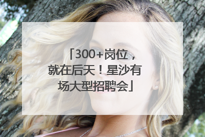 300+岗位，就在后天！星沙有场大型招聘会