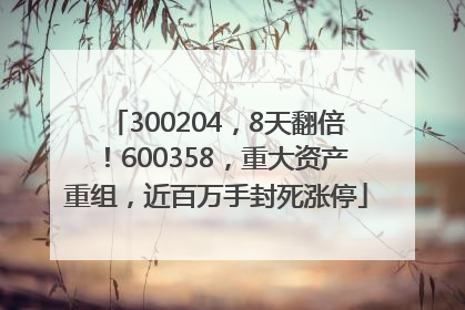 300204，8天翻倍！600358，重大资产重组，近百万手封死涨停