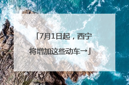 7月1日起，西宁将增加这些动车→