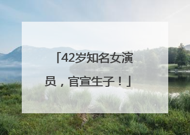 42岁知名女演员，官宣生子！