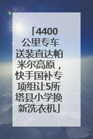 4400 公里专车送装直达帕米尔高原，快手国补专项组让5所塔县小学换新洗衣机