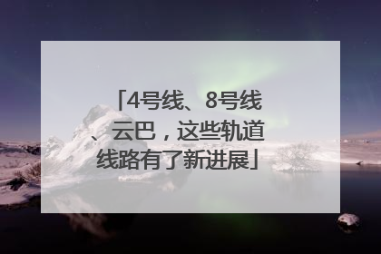 4号线、8号线、云巴，这些轨道线路有了新进展