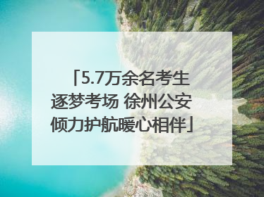 5.7万余名考生逐梦考场 徐州公安倾力护航暖心相伴