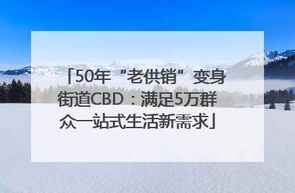 50年“老供销”变身街道CBD：满足5万群众一站式生活新需求