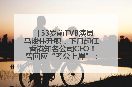 53岁前TVB演员马浚伟升职，下月起任香港知名公司CEO！曾回应“考公上岸”：真不是公务员