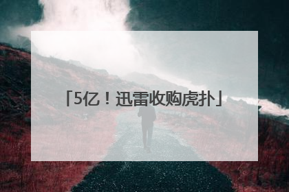 5亿！迅雷收购虎扑