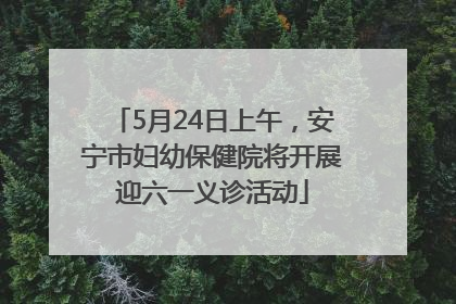 5月24日上午，安宁市妇幼保健院将开展迎六一义诊活动