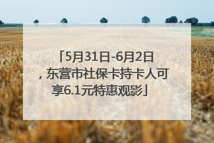 5月31日-6月2日，东营市社保卡持卡人可享6.1元特惠观影