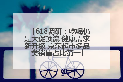 618调研：吃喝仍是大促顶流 健康需求新升级 京东超市多品类销售占比第一
