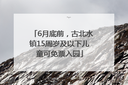 6月底前，古北水镇15周岁及以下儿童可免票入园