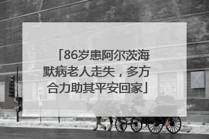 86岁患阿尔茨海默病老人走失，多方合力助其平安回家