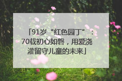 91岁“红色园丁”：70载初心如磐，用爱浇灌留守儿童的未来