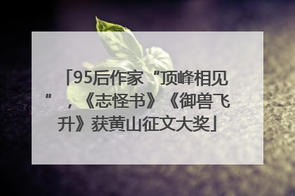 95后作家“顶峰相见”，《志怪书》《御兽飞升》获黄山征文大奖