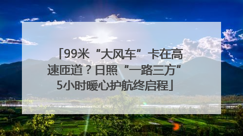 99米“大风车”卡在高速匝道？日照“一路三方”5小时暖心护航终启程