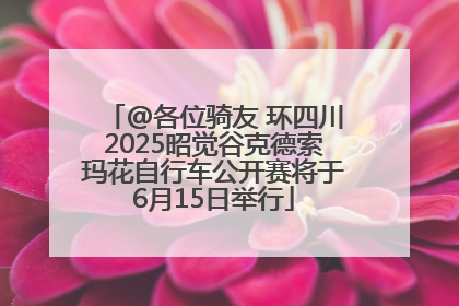 @各位骑友 环四川2025昭觉谷克德索玛花自行车公开赛将于6月15日举行