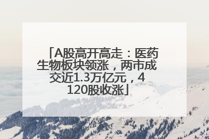 A股高开高走：医药生物板块领涨，两市成交近1.3万亿元，4120股收涨