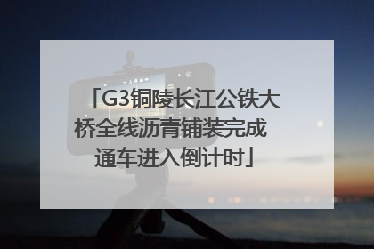 G3铜陵长江公铁大桥全线沥青铺装完成 通车进入倒计时