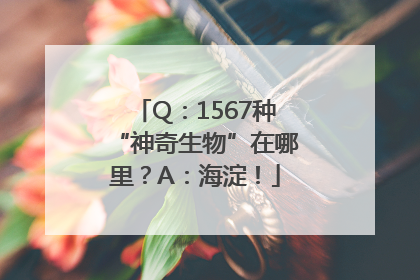 Q：1567种“神奇生物”在哪里？A：海淀！