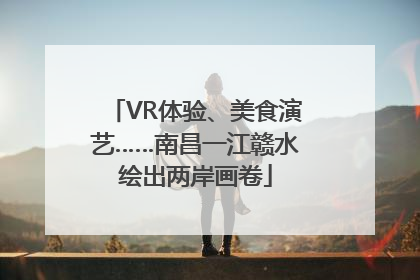 VR体验、美食演艺……南昌一江赣水绘出两岸画卷