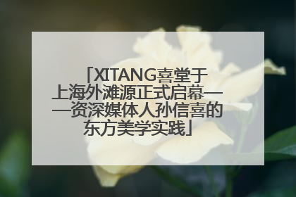 XITANG喜堂于上海外滩源正式启幕——资深媒体人孙信喜的东方美学实践