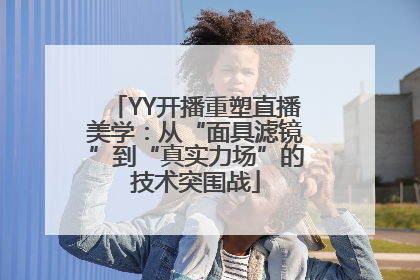 YY开播重塑直播美学：从“面具滤镜”到“真实力场”的技术突围战