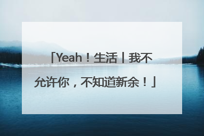 Yeah！生活丨我不允许你，不知道新余！